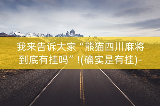 我来告诉大家“熊猫四川麻将到底有挂吗”!(确实是有挂)-抖音