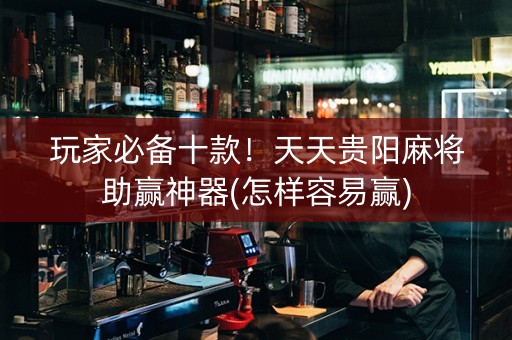 玩家必备十款！天天贵阳麻将助赢神器(怎样容易赢)