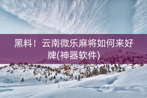 黑料！云南微乐麻将如何来好牌(神器软件)