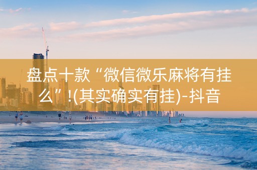 盘点十款“微信微乐麻将有挂么”!(其实确实有挂)-抖音