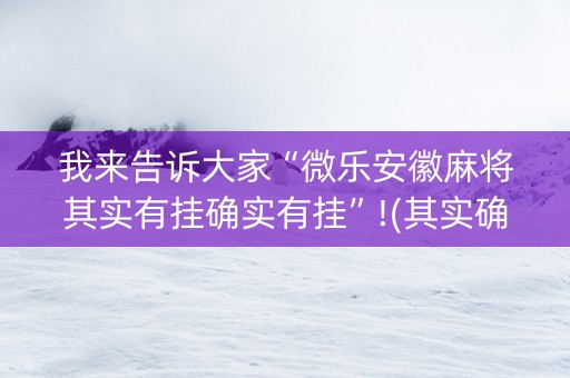 我来告诉大家“微乐安徽麻将其实有挂确实有挂”!(其实确实有挂)-抖音