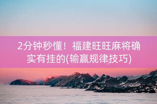 2分钟秒懂！福建旺旺麻将确实有挂的(输赢规律技巧)