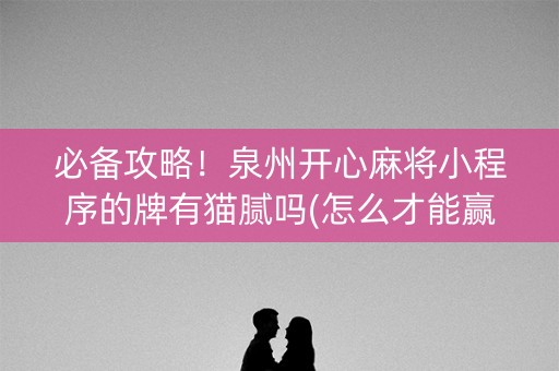 必备攻略！泉州开心麻将小程序的牌有猫腻吗(怎么才能赢得多)