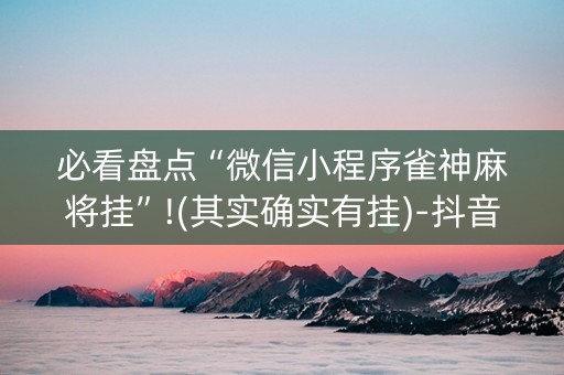 必看盘点“微信小程序雀神麻将挂”!(其实确实有挂)-抖音