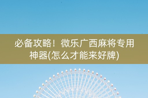 必备攻略！微乐广西麻将专用神器(怎么才能来好牌)