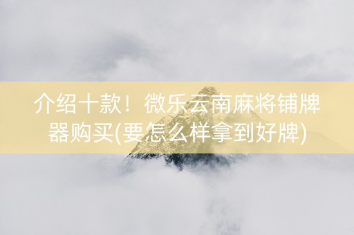 介绍十款！微乐云南麻将铺牌器购买(要怎么样拿到好牌)