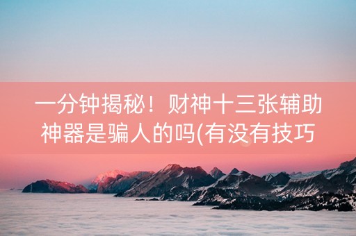 一分钟揭秘！财神十三张辅助神器是骗人的吗(有没有技巧)