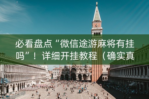必看盘点“微信途游麻将有挂吗”！详细开挂教程（确实真的有挂)-抖音