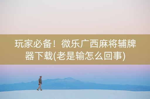 玩家必备！微乐广西麻将辅牌器下载(老是输怎么回事)