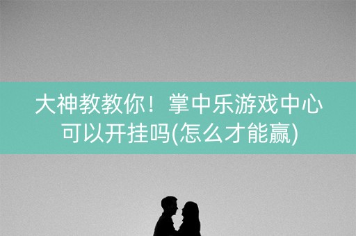 大神教教你！掌中乐游戏中心可以开挂吗(怎么才能赢)