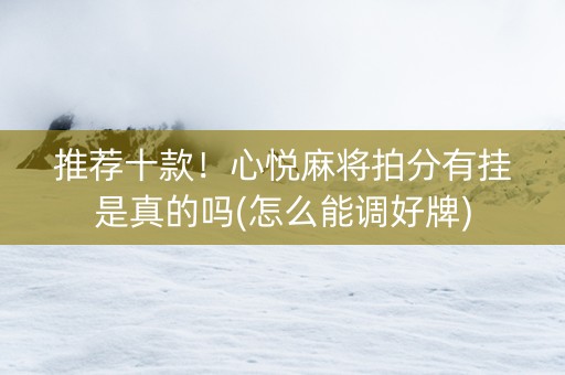 推荐十款！心悦麻将拍分有挂是真的吗(怎么能调好牌)