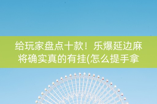 给玩家盘点十款！乐爆延边麻将确实真的有挂(怎么提手拿好牌)