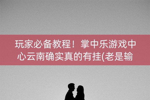 玩家必备教程！掌中乐游戏中心云南确实真的有挂(老是输为什么)