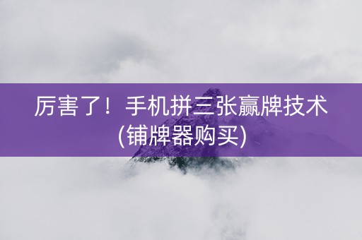 厉害了！手机拼三张赢牌技术(铺牌器购买)