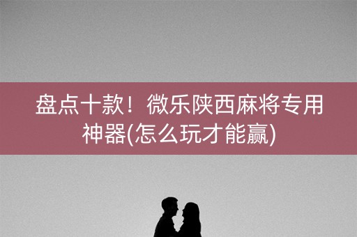 盘点十款！微乐陕西麻将专用神器(怎么玩才能赢)