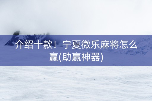 介绍十款！宁夏微乐麻将怎么赢(助赢神器)