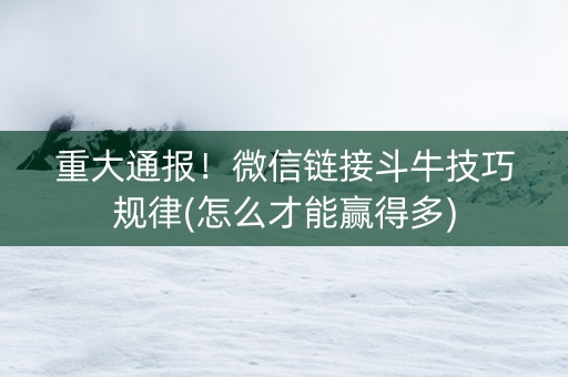 重大通报！微信链接斗牛技巧规律(怎么才能赢得多)