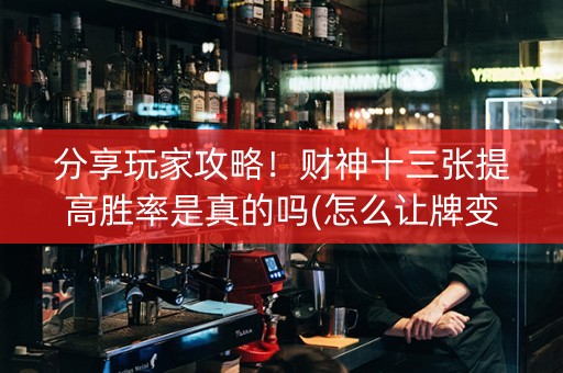 分享玩家攻略！财神十三张提高胜率是真的吗(怎么让牌变好)