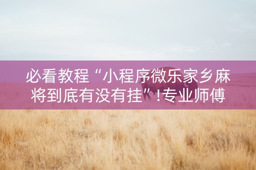 必看教程“小程序微乐家乡麻将到底有没有挂”!专业师傅带你一起了解（详细教程）-抖音