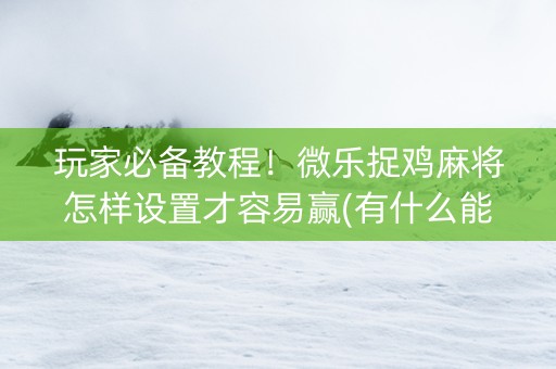 玩家必备教程！微乐捉鸡麻将怎样设置才容易赢(有什么能赢的方法)
