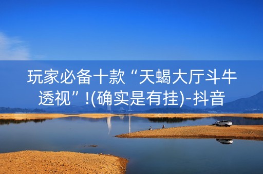 玩家必备十款“天蝎大厅斗牛透视”!(确实是有挂)-抖音
