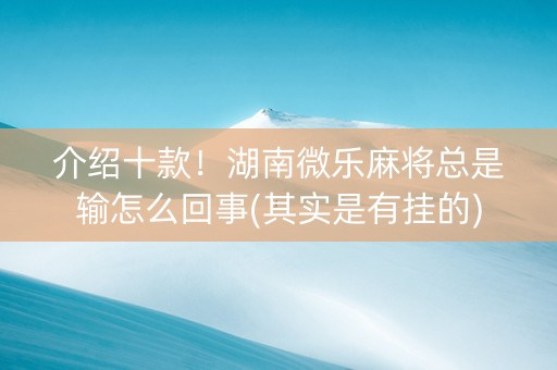 介绍十款！湖南微乐麻将总是输怎么回事(其实是有挂的)