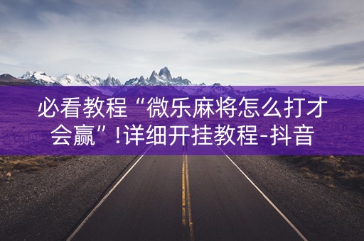 必看教程“微乐麻将怎么打才会赢”!详细开挂教程-抖音