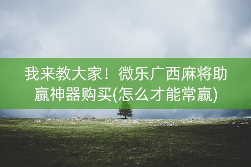 我来教大家！微乐广西麻将助赢神器购买(怎么才能常赢)