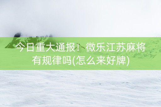 今日重大通报！微乐江苏麻将有规律吗(怎么来好牌)