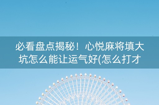 必看盘点揭秘！心悦麻将填大坑怎么能让运气好(怎么打才能赢)