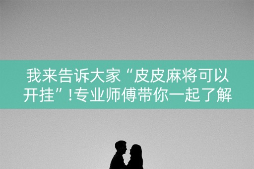 我来告诉大家“皮皮麻将可以开挂”!专业师傅带你一起了解（详细教程）-抖音