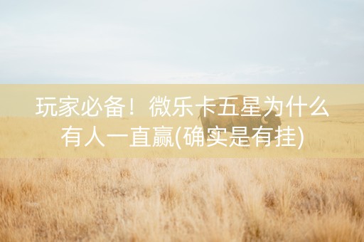 玩家必备！微乐卡五星为什么有人一直赢(确实是有挂)