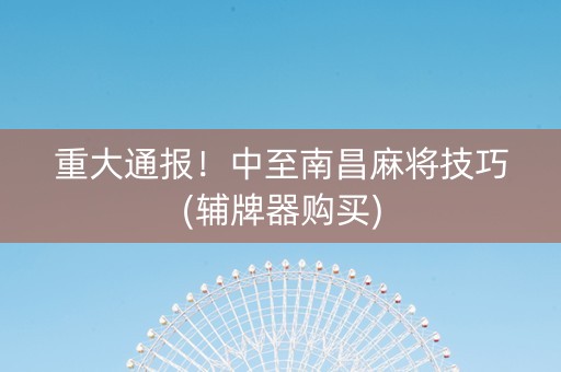重大通报！中至南昌麻将技巧(辅牌器购买)