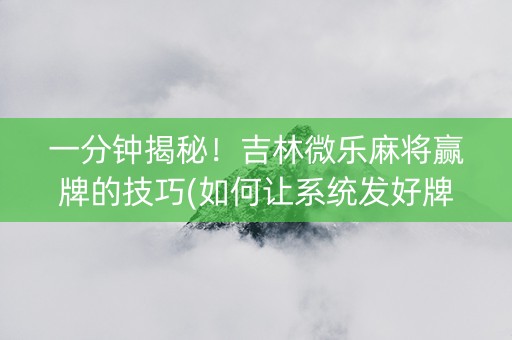 一分钟揭秘！吉林微乐麻将赢牌的技巧(如何让系统发好牌)