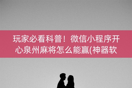 玩家必看科普！微信小程序开心泉州麻将怎么能赢(神器软件)