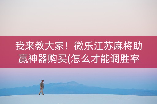 我来教大家！微乐江苏麻将助赢神器购买(怎么才能调胜率)
