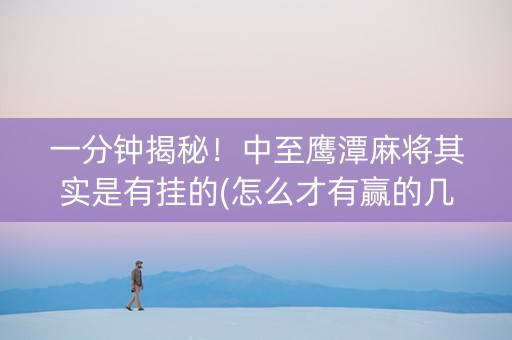 一分钟揭秘！中至鹰潭麻将其实是有挂的(怎么才有赢的几率)