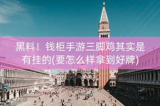 黑料！钱柜手游三脚鸡其实是有挂的(要怎么样拿到好牌)
