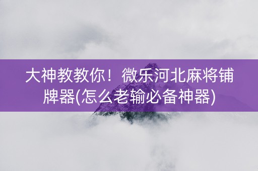 大神教教你！微乐河北麻将铺牌器(怎么老输必备神器)