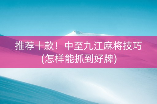 推荐十款！中至九江麻将技巧(怎样能抓到好牌)