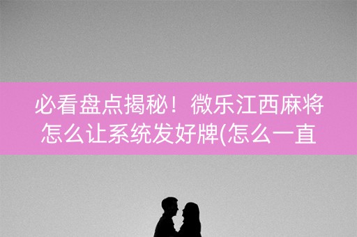 必看盘点揭秘！微乐江西麻将怎么让系统发好牌(怎么一直输)