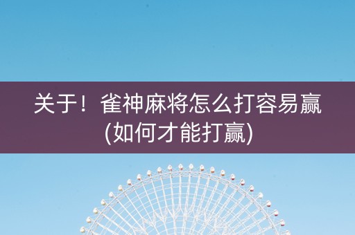关于！雀神麻将怎么打容易赢(如何才能打赢)