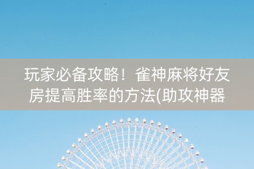 玩家必备攻略！雀神麻将好友房提高胜率的方法(助攻神器怎么才会赢)