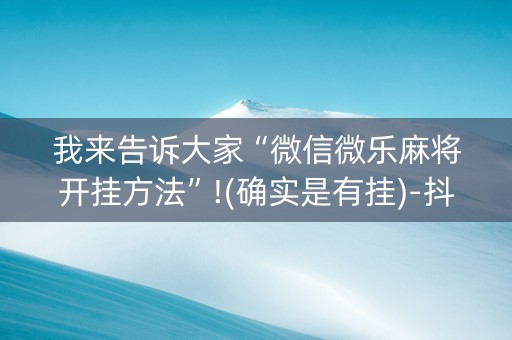 我来告诉大家“微信微乐麻将开挂方法”!(确实是有挂)-抖音