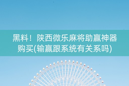 黑料！陕西微乐麻将助赢神器购买(输赢跟系统有关系吗)