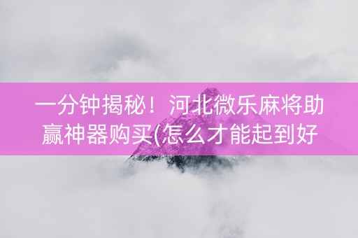 一分钟揭秘！河北微乐麻将助赢神器购买(怎么才能起到好牌)