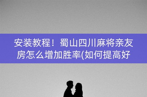 安装教程！蜀山四川麻将亲友房怎么增加胜率(如何提高好牌几率)