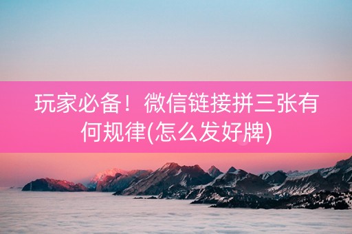 玩家必备！微信链接拼三张有何规律(怎么发好牌)