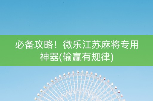 必备攻略！微乐江苏麻将专用神器(输赢有规律)