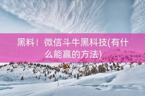 黑料！微信斗牛黑科技(有什么能赢的方法)